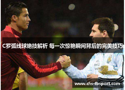 C罗弧线球绝技解析 每一次惊艳瞬间背后的完美技巧 C罗弧线球绝技解析 每一次惊艳瞬间背后的完美技巧