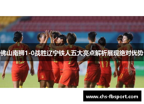 佛山南狮1-0战胜辽宁铁人五大亮点解析展现绝对优势 佛山南狮1-0战胜辽宁铁人五大亮点解析展现绝对优势