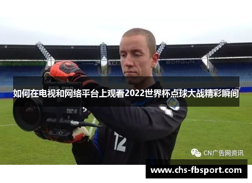 如何在电视和网络平台上观看2022世界杯点球大战精彩瞬间 如何在电视和网络平台上观看2022世界杯点球大战精彩瞬间
