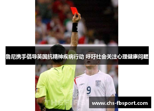 鲁尼携手倡导英国抗精神疾病行动 呼吁社会关注心理健康问题 鲁尼携手倡导英国抗精神疾病行动 呼吁社会关注心理健康问题