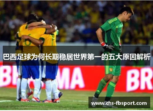 巴西足球为何长期稳居世界第一的五大原因解析 巴西足球为何长期稳居世界第一的五大原因解析