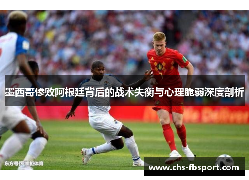 墨西哥惨败阿根廷背后的战术失衡与心理脆弱深度剖析 墨西哥惨败阿根廷背后的战术失衡与心理脆弱深度剖析