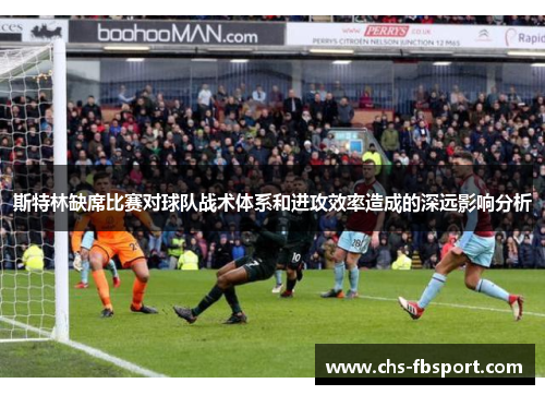 斯特林缺席比赛对球队战术体系和进攻效率造成的深远影响分析 斯特林缺席比赛对球队战术体系和进攻效率造成的深远影响分析