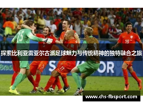 探索比利亚雷亚尔古派足球魅力与传统精神的独特融合之旅 探索比利亚雷亚尔古派足球魅力与传统精神的独特融合之旅