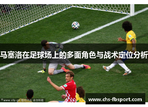 马塞洛在足球场上的多面角色与战术定位分析 马塞洛在足球场上的多面角色与战术定位分析