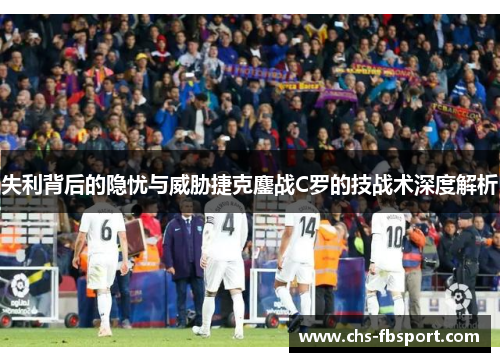失利背后的隐忧与威胁捷克鏖战C罗的技战术深度解析 失利背后的隐忧与威胁捷克鏖战C罗的技战术深度解析