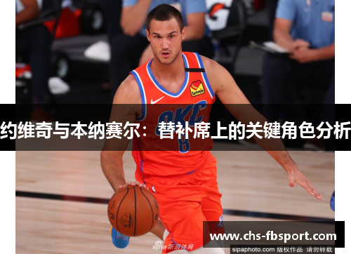 约维奇与本纳赛尔:替补席上的关键角色分析 约维奇与本纳赛尔:替补席上的关键角色分析