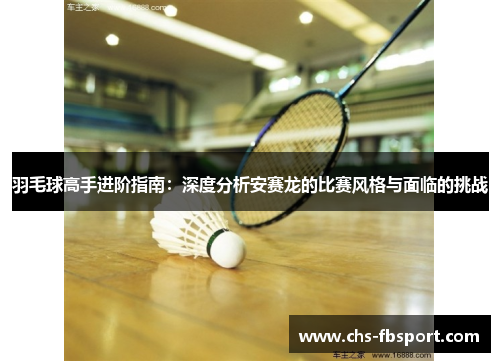 羽毛球高手进阶指南:深度分析安赛龙的比赛风格与面临的挑战 羽毛球高手进阶指南:深度分析安赛龙的比赛风格与面临的挑战