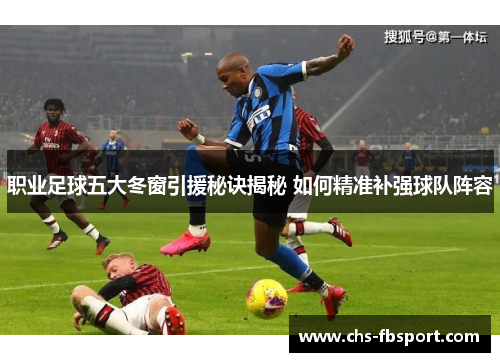 职业足球五大冬窗引援秘诀揭秘 如何精准补强球队阵容 职业足球五大冬窗引援秘诀揭秘 如何精准补强球队阵容