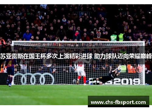 苏亚雷斯在国王杯多次上演精彩进球 助力球队迈向荣耀巅峰 苏亚雷斯在国王杯多次上演精彩进球 助力球队迈向荣耀巅峰