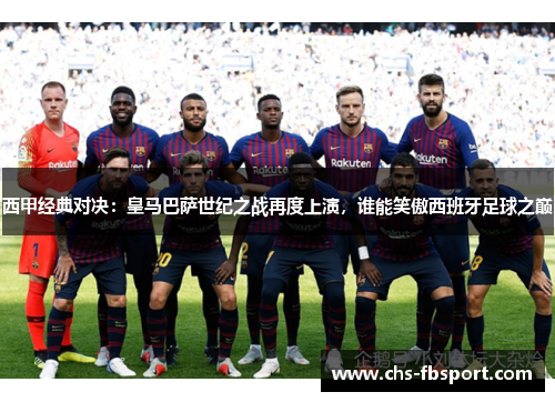 西甲经典对决:皇马巴萨世纪之战再度上演,谁能笑傲西班牙足球之巅 西甲经典对决:皇马巴萨世纪之战再度上演,谁能笑傲西班牙足球之巅