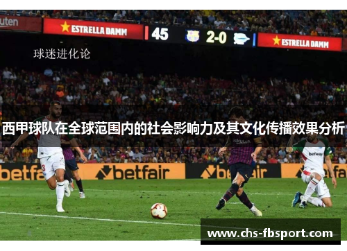西甲球队在全球范围内的社会影响力及其文化传播效果分析 西甲球队在全球范围内的社会影响力及其文化传播效果分析