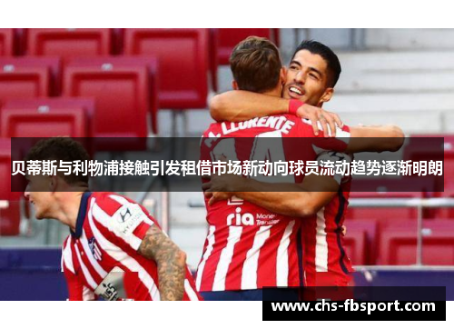 贝蒂斯与利物浦接触引发租借市场新动向球员流动趋势逐渐明朗 贝蒂斯与利物浦接触引发租借市场新动向球员流动趋势逐渐明朗