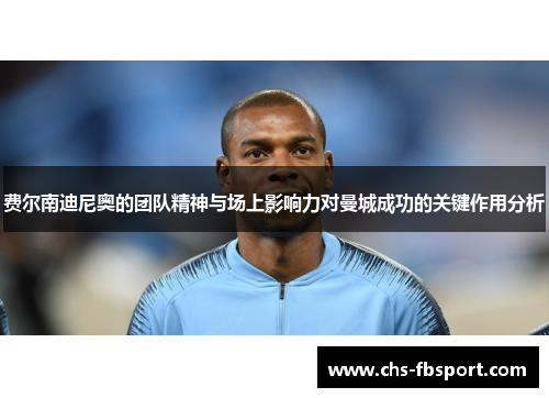费尔南迪尼奥的团队精神与场上影响力对曼城成功的关键作用分析 费尔南迪尼奥的团队精神与场上影响力对曼城成功的关键作用分析