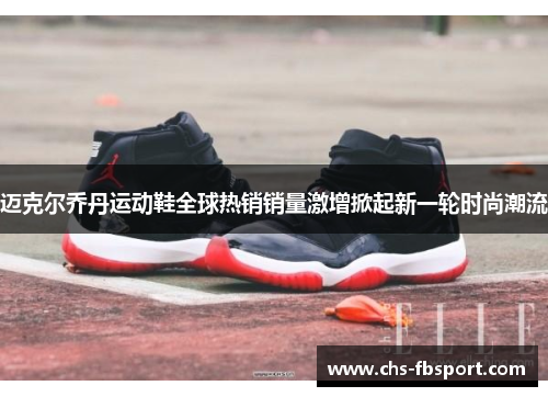 迈克尔乔丹运动鞋全球热销销量激增掀起新一轮时尚潮流 迈克尔乔丹运动鞋全球热销销量激增掀起新一轮时尚潮流