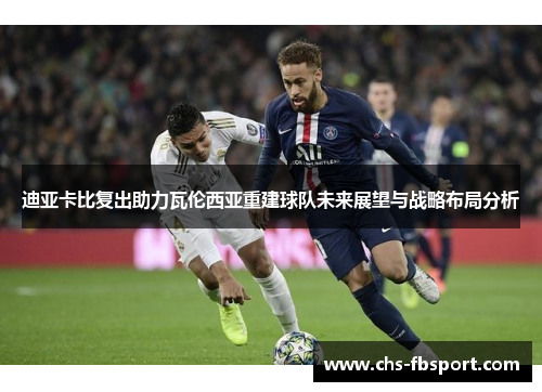 迪亚卡比复出助力瓦伦西亚重建球队未来展望与战略布局分析 迪亚卡比复出助力瓦伦西亚重建球队未来展望与战略布局分析