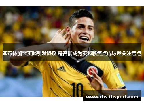 迪布林加盟英超引发热议 是否能成为英超新焦点成球迷关注焦点 迪布林加盟英超引发热议 是否能成为英超新焦点成球迷关注焦点
