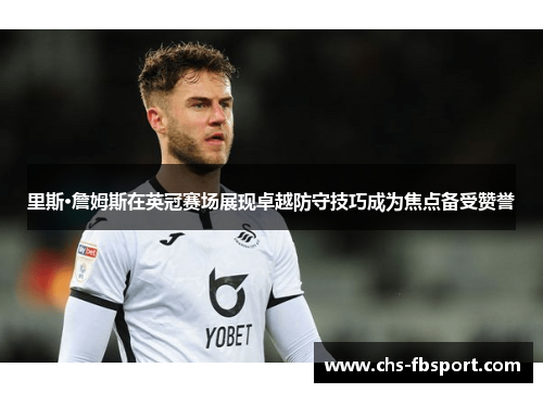 里斯·詹姆斯在英冠赛场展现卓越防守技巧成为焦点备受赞誉 里斯·詹姆斯在英冠赛场展现卓越防守技巧成为焦点备受赞誉