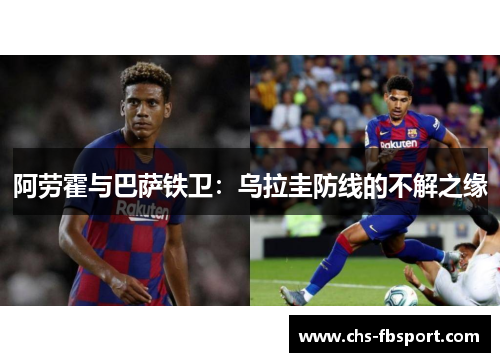 阿劳霍与巴萨铁卫:乌拉圭防线的不解之缘 阿劳霍与巴萨铁卫:乌拉圭防线的不解之缘
