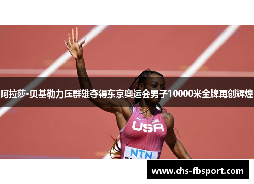 阿拉莎·贝基勒力压群雄夺得东京奥运会男子10000米金牌再创辉煌 阿拉莎·贝基勒力压群雄夺得东京奥运会男子10000米金牌再创辉煌