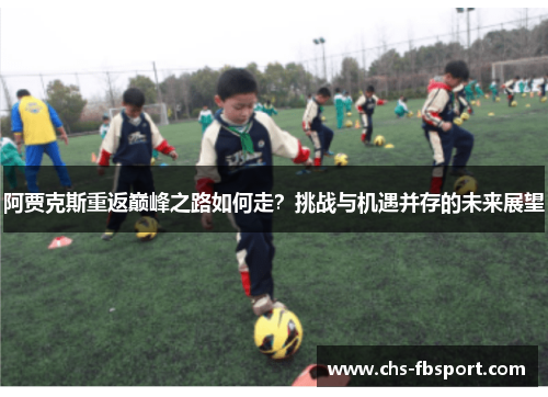 阿贾克斯重返巅峰之路如何走?挑战与机遇并存的未来展望 阿贾克斯重返巅峰之路如何走?挑战与机遇并存的未来展望
