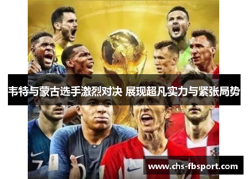 韦特与蒙古选手激烈对决 展现超凡实力与紧张局势