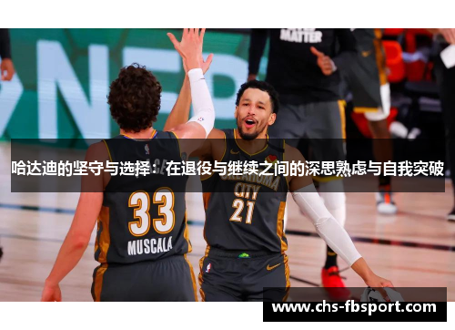 哈达迪的坚守与选择:在退役与继续之间的深思熟虑与自我突破 哈达迪的坚守与选择:在退役与继续之间的深思熟虑与自我突破
