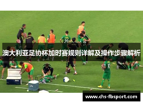 澳大利亚足协杯加时赛规则详解及操作步骤解析 澳大利亚足协杯加时赛规则详解及操作步骤解析