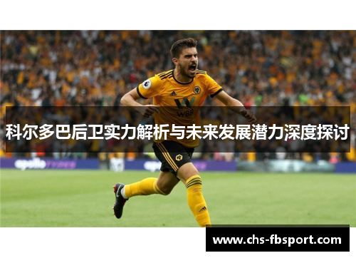 科尔多巴后卫实力解析与未来发展潜力深度探讨 科尔多巴后卫实力解析与未来发展潜力深度探讨