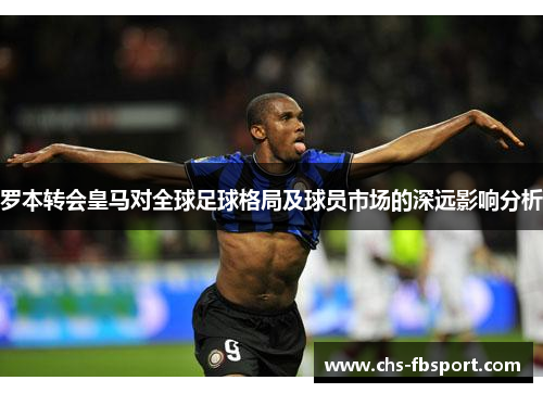 罗本转会皇马对全球足球格局及球员市场的深远影响分析 罗本转会皇马对全球足球格局及球员市场的深远影响分析