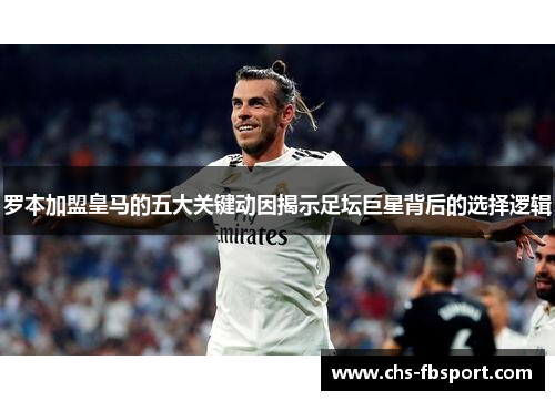 罗本加盟皇马的五大关键动因揭示足坛巨星背后的选择逻辑 罗本加盟皇马的五大关键动因揭示足坛巨星背后的选择逻辑