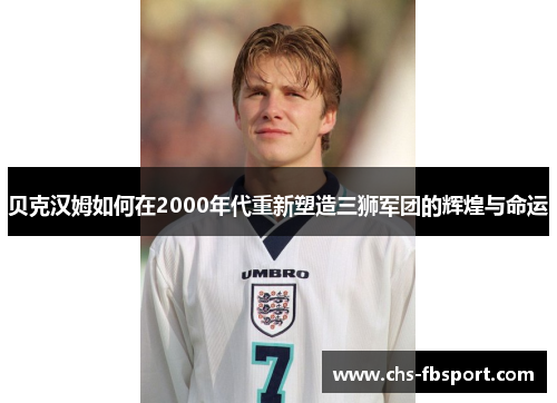 贝克汉姆如何在2000年代重新塑造三狮军团的辉煌与命运 贝克汉姆如何在2000年代重新塑造三狮军团的辉煌与命运