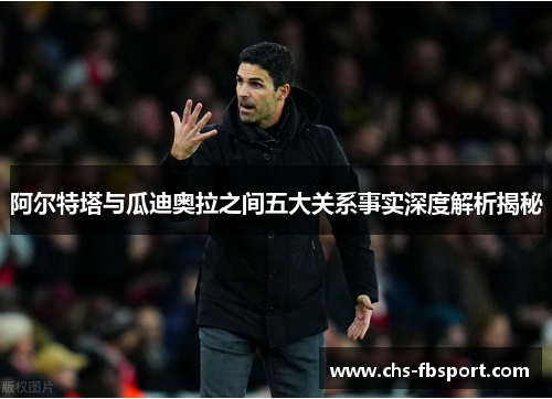 阿尔特塔与瓜迪奥拉之间五大关系事实深度解析揭秘 阿尔特塔与瓜迪奥拉之间五大关系事实深度解析揭秘