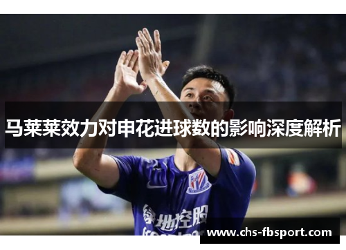 马莱莱效力对申花进球数的影响深度解析 马莱莱效力对申花进球数的影响深度解析