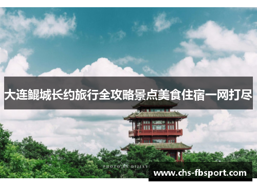 大连鲲城长约旅行全攻略景点美食住宿一网打尽