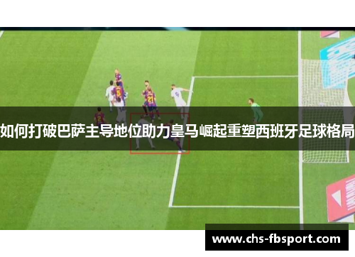 如何打破巴萨主导地位助力皇马崛起重塑西班牙足球格局 如何打破巴萨主导地位助力皇马崛起重塑西班牙足球格局