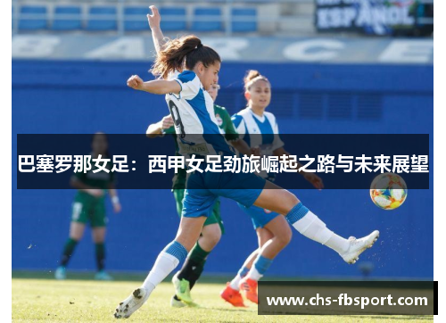 巴塞罗那女足:西甲女足劲旅崛起之路与未来展望 巴塞罗那女足:西甲女足劲旅崛起之路与未来展望