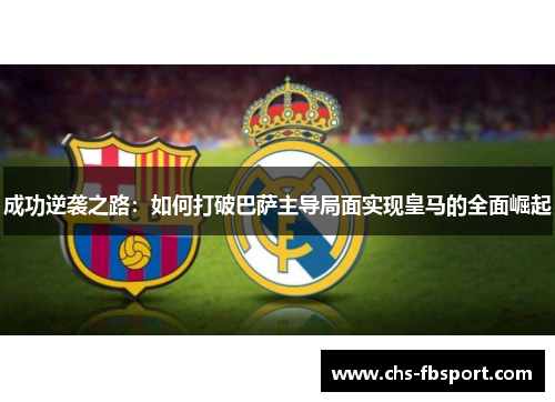 成功逆袭之路:如何打破巴萨主导局面实现皇马的全面崛起 成功逆袭之路:如何打破巴萨主导局面实现皇马的全面崛起