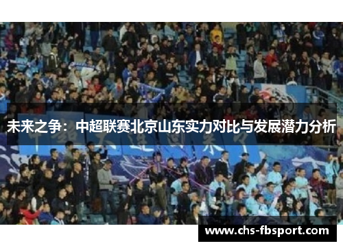 未来之争:中超联赛北京山东实力对比与发展潜力分析 未来之争:中超联赛北京山东实力对比与发展潜力分析