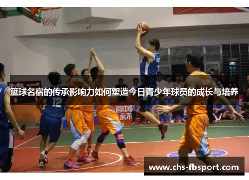 篮球名宿的传承影响力如何塑造今日青少年球员的成长与培养