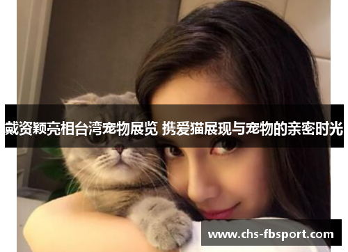 戴资颖亮相台湾宠物展览 携爱猫展现与宠物的亲密时光