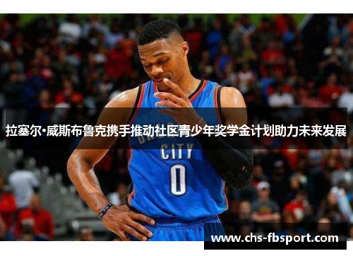 拉塞尔·威斯布鲁克携手推动社区青少年奖学金计划助力未来发展