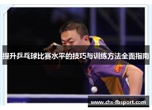 提升乒乓球比赛水平的技巧与训练方法全面指南 提升乒乓球比赛水平的技巧与训练方法全面指南