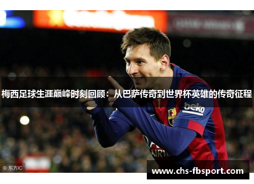 梅西足球生涯巅峰时刻回顾：从巴萨传奇到世界杯英雄的传奇征程