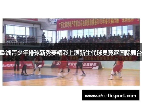 欧洲青少年排球新秀赛精彩上演新生代球员竞逐国际舞台