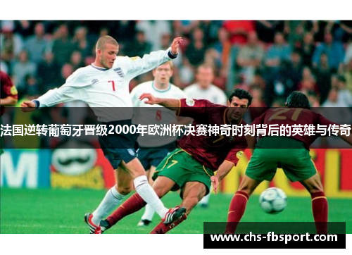 法国逆转葡萄牙晋级2000年欧洲杯决赛神奇时刻背后的英雄与传奇