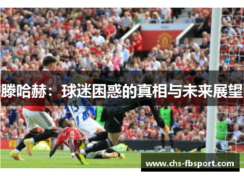 滕哈赫：球迷困惑的真相与未来展望