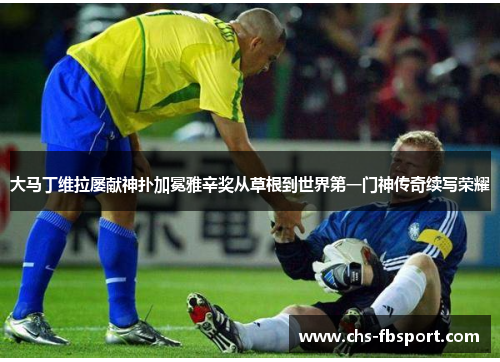 大马丁维拉屡献神扑加冕雅辛奖从草根到世界第一门神传奇续写荣耀