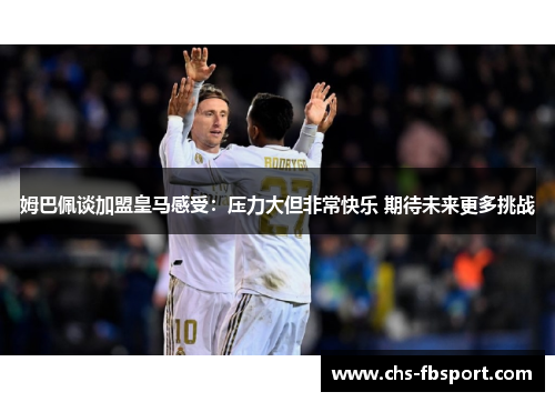姆巴佩谈加盟皇马感受:压力大但非常快乐 期待未来更多挑战 姆巴佩谈加盟皇马感受:压力大但非常快乐 期待未来更多挑战