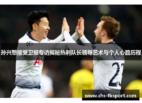 孙兴慜接受卫报专访揭秘热刺队长领导艺术与个人心路历程